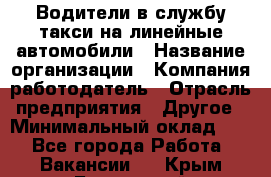 Водители в службу такси на линейные автомобили › Название организации ­ Компания-работодатель › Отрасль предприятия ­ Другое › Минимальный оклад ­ 1 - Все города Работа » Вакансии   . Крым,Бахчисарай